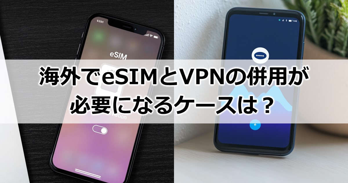 海外eSIMとVPNの併用が必要になるケースは？